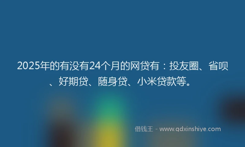 2025年的有没有24个月的网贷有：投友圈、省呗、好期贷、随身贷、小米贷款等。