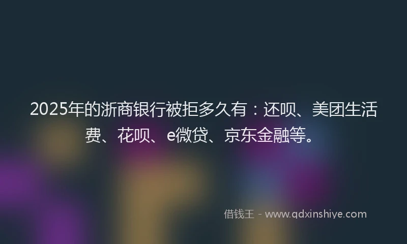 2025年的浙商银行被拒多久有：还呗、美团生活费、花呗、e微贷、京东金融等。