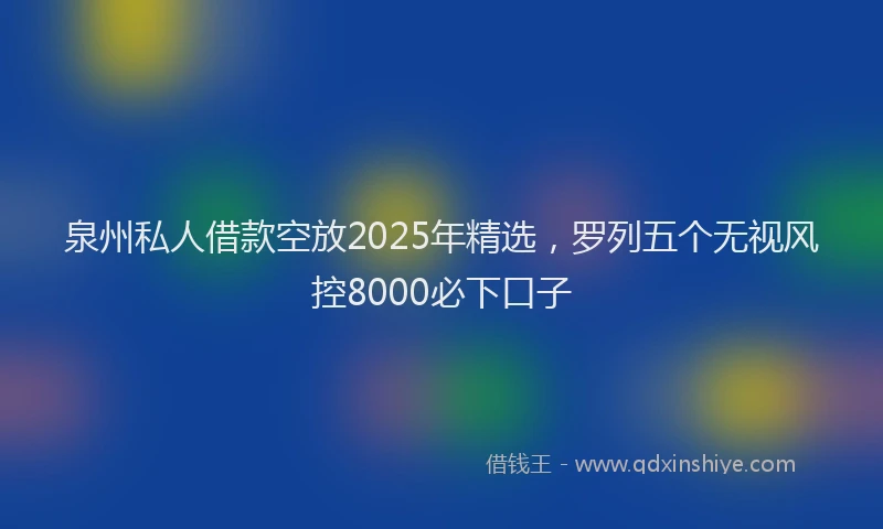 泉州私人借款空放2025年精选，罗列五个无视风控8000必下口子