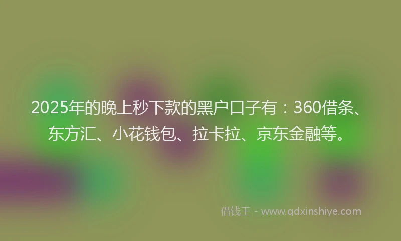 2025年的晚上秒下款的黑户口子有：360借条、东方汇、小花钱包、拉卡拉、京东金融等。