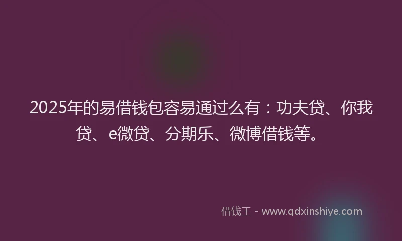 2025年的易借钱包容易通过么有：功夫贷、你我贷、e微贷、分期乐、微博借钱等。