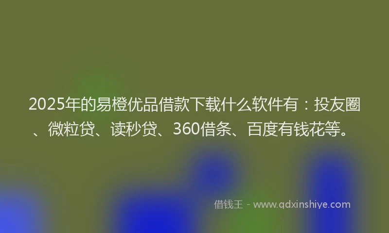 2025年的易橙优品借款下载什么软件有：投友圈、微粒贷、读秒贷、360借条、百度有钱花等。