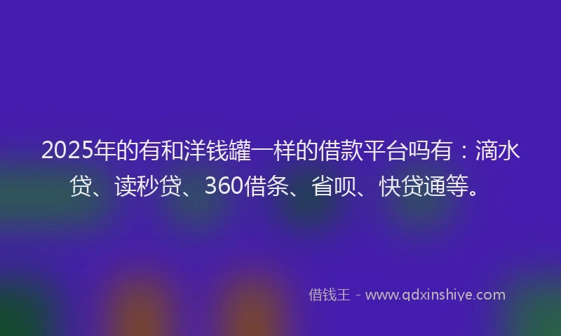 2025年的有和洋钱罐一样的借款平台吗有：滴水贷、读秒贷、360借条、省呗、快贷通等。