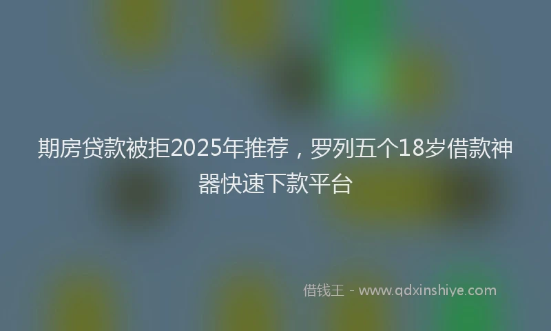 期房贷款被拒2025年推荐，罗列五个18岁借款神器快速下款平台