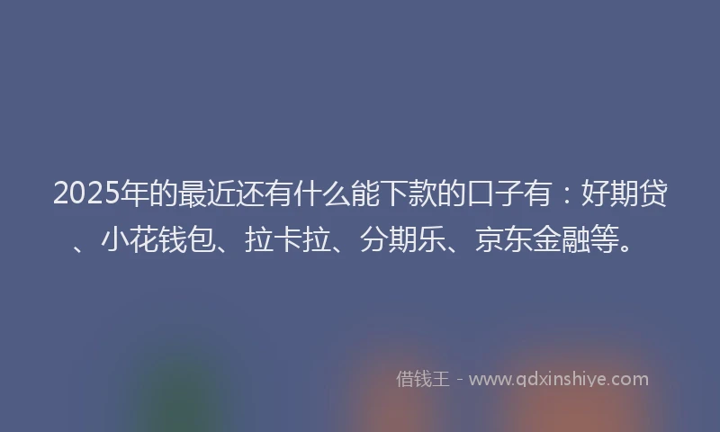 2025年的最近还有什么能下款的口子有：好期贷、小花钱包、拉卡拉、分期乐、京东金融等。