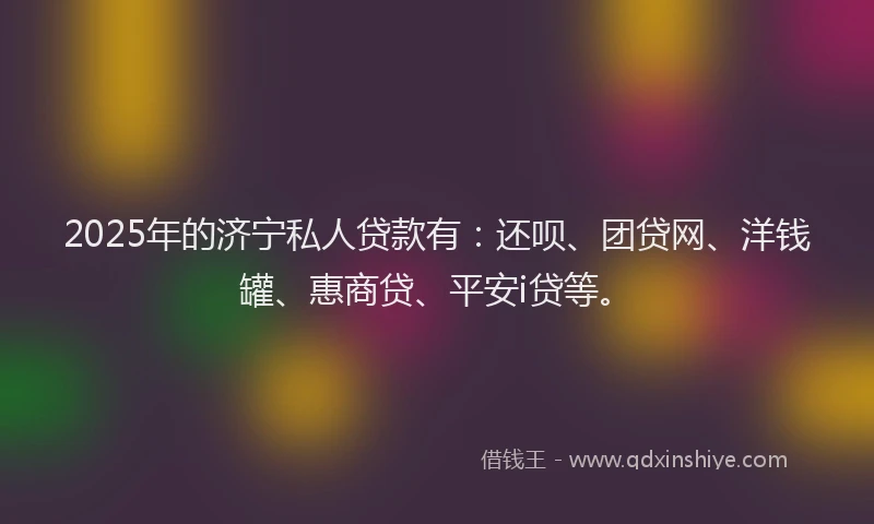 2025年的济宁私人贷款有：还呗、团贷网、洋钱罐、惠商贷、平安i贷等。