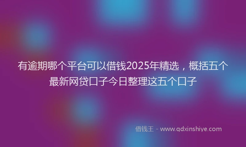 有逾期哪个平台可以借钱2025年精选，概括五个最新网贷口子今日整理这五个口子