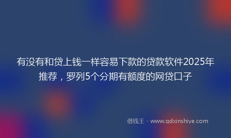 有没有和贷上钱一样容易下款的贷款软件2025年推荐，罗列5个分期有额度的网贷口子