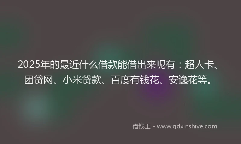 2025年的最近什么借款能借出来呢有：超人卡、团贷网、小米贷款、百度有钱花、安逸花等。