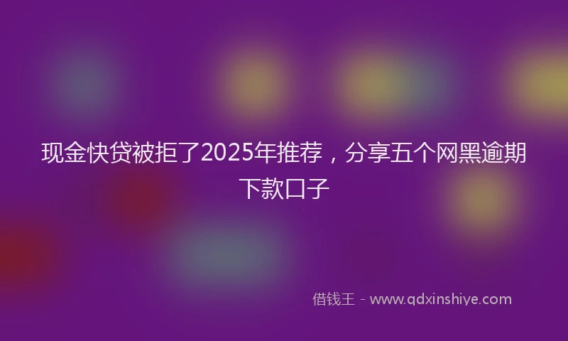 现金快贷被拒了2025年推荐，分享五个网黑逾期下款口子