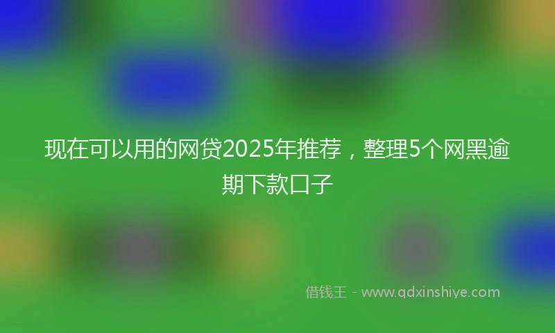 现在可以用的网贷2025年推荐，整理5个网黑逾期下款口子