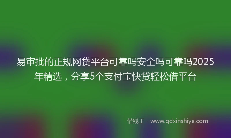 易审批的正规网贷平台可靠吗安全吗可靠吗2025年精选，分享5个支付宝快贷轻松借平台