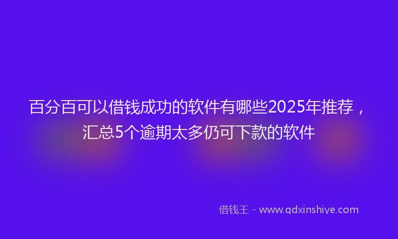 百分百可以借钱成功的软件有哪些2025年推荐，汇总5个逾期太多仍可下款的软件
