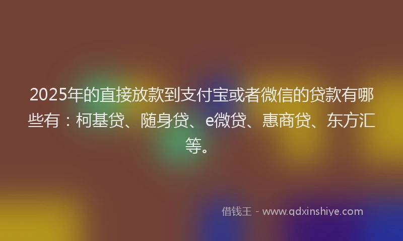 2025年的直接放款到支付宝或者微信的贷款有哪些有：柯基贷、随身贷、e微贷、惠商贷、东方汇等。