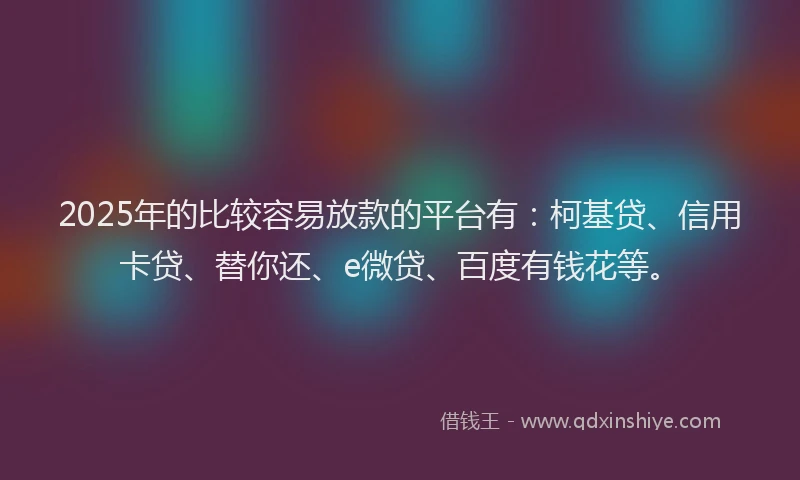 2025年的比较容易放款的平台有：柯基贷、信用卡贷、替你还、e微贷、百度有钱花等。