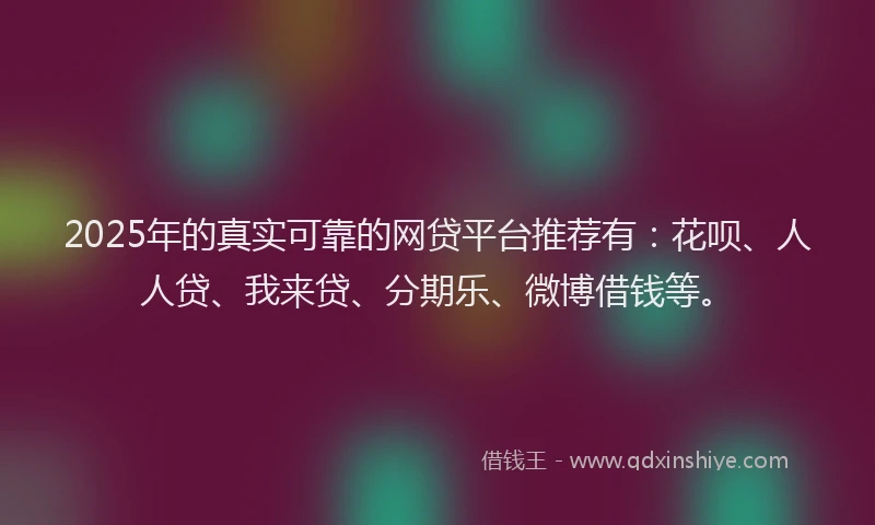 2025年的真实可靠的网贷平台推荐有：花呗、人人贷、我来贷、分期乐、微博借钱等。