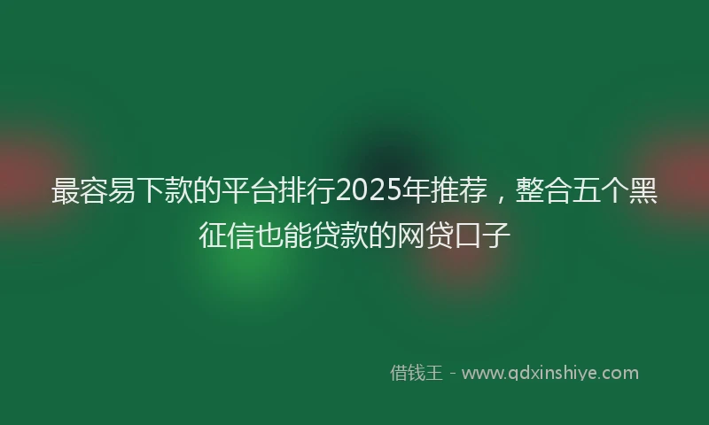 最容易下款的平台排行2025年推荐，整合五个黑征信也能贷款的网贷口子