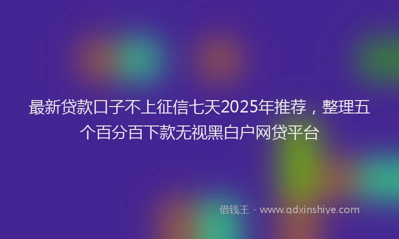 最新贷款口子不上征信七天2025年推荐，整理五个百分百下款无视黑白户网贷平台