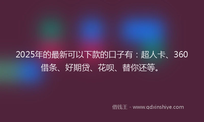 2025年的最新可以下款的口子有：超人卡、360借条、好期贷、花呗、替你还等。