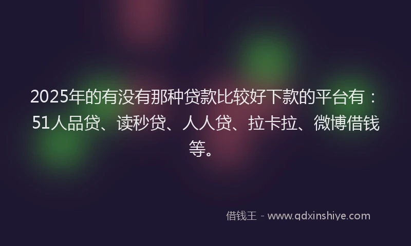 2025年的有没有那种贷款比较好下款的平台有：51人品贷、读秒贷、人人贷、拉卡拉、微博借钱等。