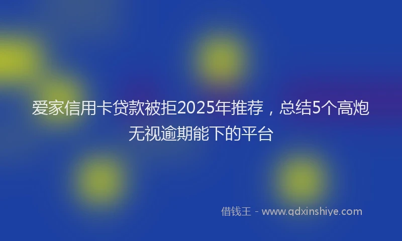 爱家信用卡贷款被拒2025年推荐，总结5个高炮无视逾期能下的平台