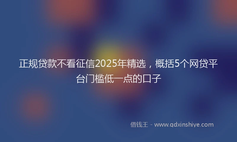 正规贷款不看征信2025年精选，概括5个网贷平台门槛低一点的口子