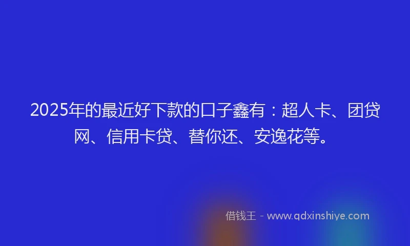 2025年的最近好下款的口子鑫有：超人卡、团贷网、信用卡贷、替你还、安逸花等。