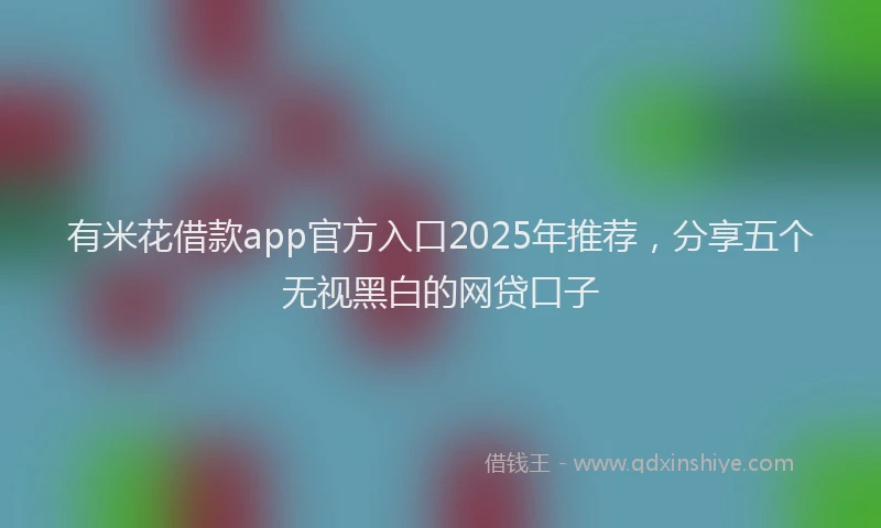 有米花借款app官方入口2025年推荐，分享五个无视黑白的网贷口子