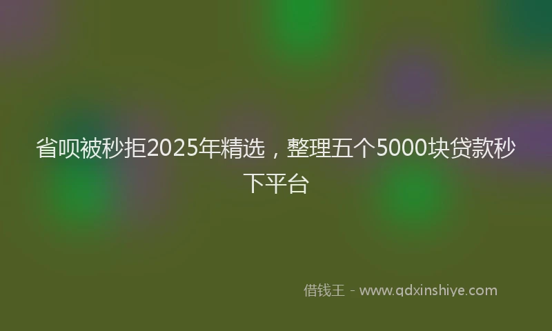 省呗被秒拒2025年精选，整理五个5000块贷款秒下平台