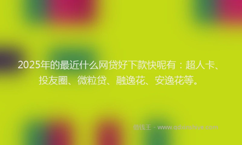 2025年的最近什么网贷好下款快呢有：超人卡、投友圈、微粒贷、融逸花、安逸花等。