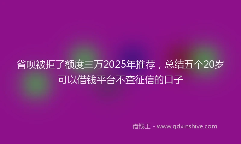 省呗被拒了额度三万2025年推荐，总结五个20岁可以借钱平台不查征信的口子