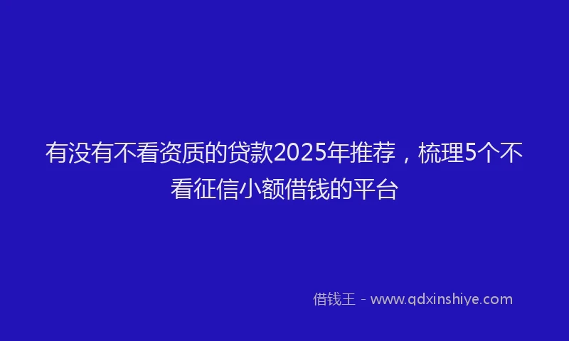 有没有不看资质的贷款2025年推荐，梳理5个不看征信小额借钱的平台