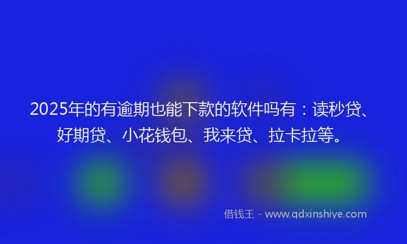 2025年的有逾期也能下款的软件吗有：读秒贷、好期贷、小花钱包、我来贷、拉卡拉等。