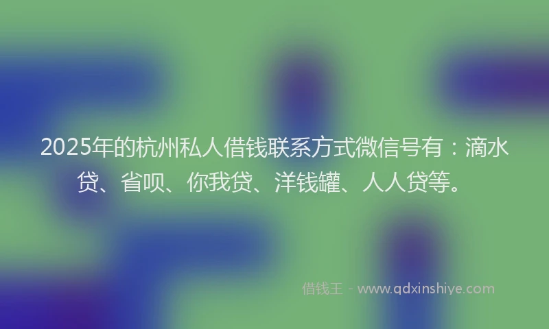 2025年的杭州私人借钱联系方式微信号有：滴水贷、省呗、你我贷、洋钱罐、人人贷等。