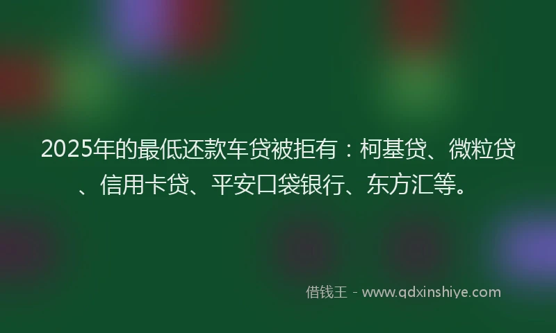 2025年的最低还款车贷被拒有：柯基贷、微粒贷、信用卡贷、平安口袋银行、东方汇等。