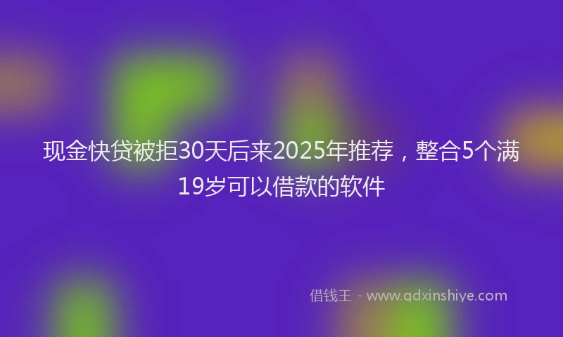 现金快贷被拒30天后来2025年推荐，整合5个满19岁可以借款的软件