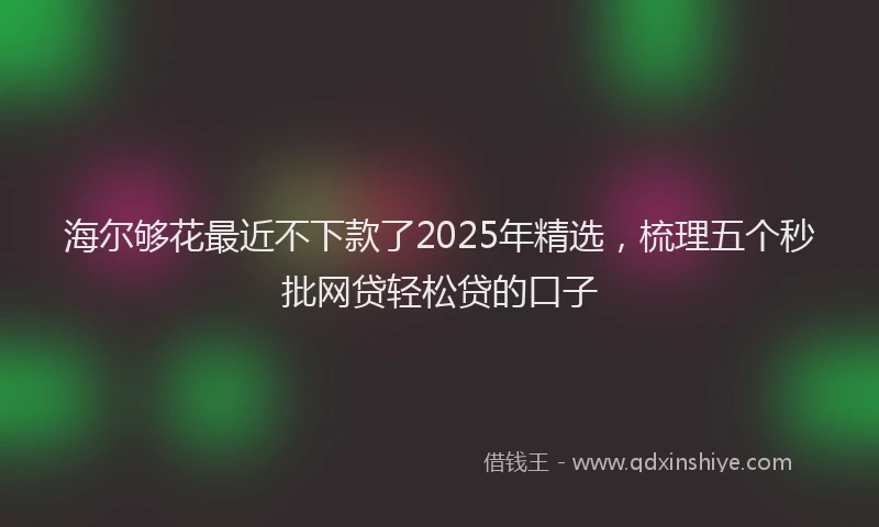海尔够花最近不下款了2025年精选，梳理五个秒批网贷轻松贷的口子