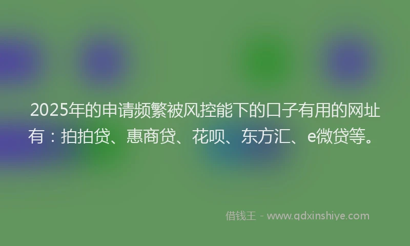 2025年的申请频繁被风控能下的口子有用的网址有：拍拍贷、惠商贷、花呗、东方汇、e微贷等。