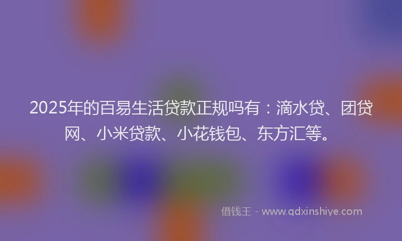 2025年的百易生活贷款正规吗有：滴水贷、团贷网、小米贷款、小花钱包、东方汇等。