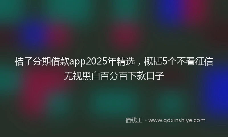 桔子分期借款app2025年精选，概括5个不看征信无视黑白百分百下款口子