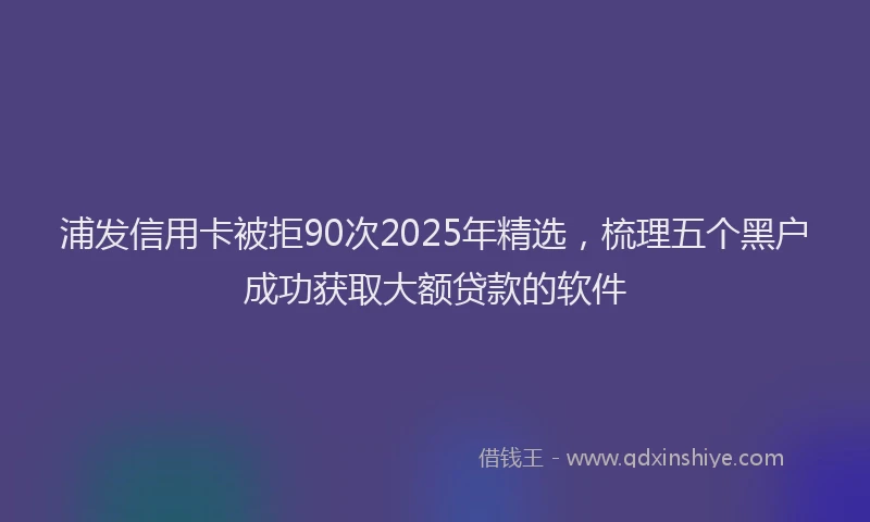 浦发信用卡被拒90次2025年精选，梳理五个黑户成功获取大额贷款的软件