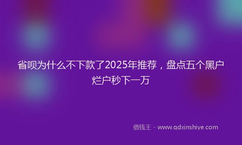 省呗为什么不下款了2025年推荐，盘点五个黑户烂户秒下一万