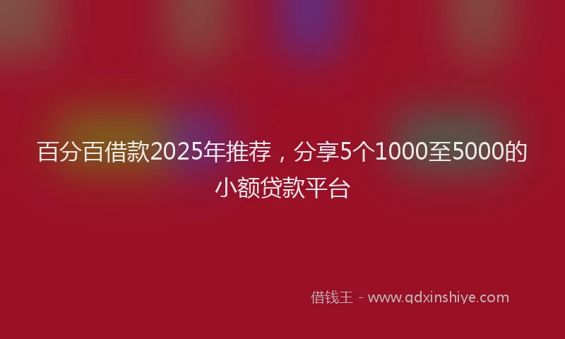 百分百借款2025年推荐，分享5个1000至5000的小额贷款平台