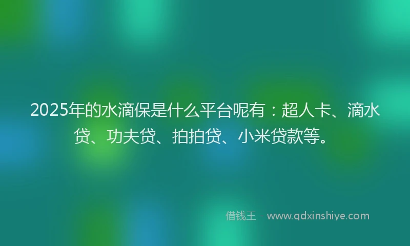 2025年的水滴保是什么平台呢有：超人卡、滴水贷、功夫贷、拍拍贷、小米贷款等。