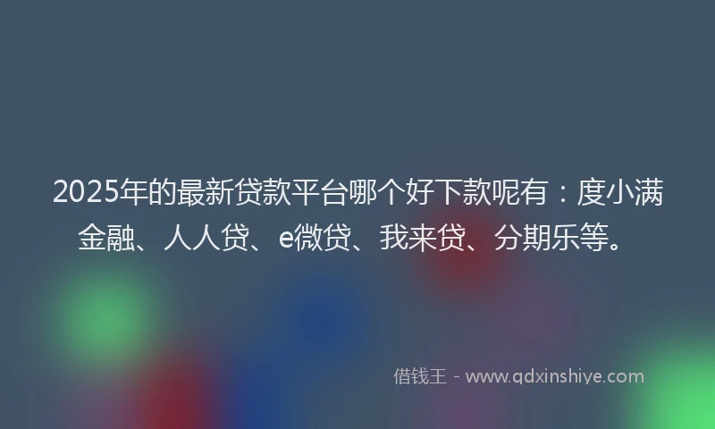 2025年的最新贷款平台哪个好下款呢有：度小满金融、人人贷、e微贷、我来贷、分期乐等。