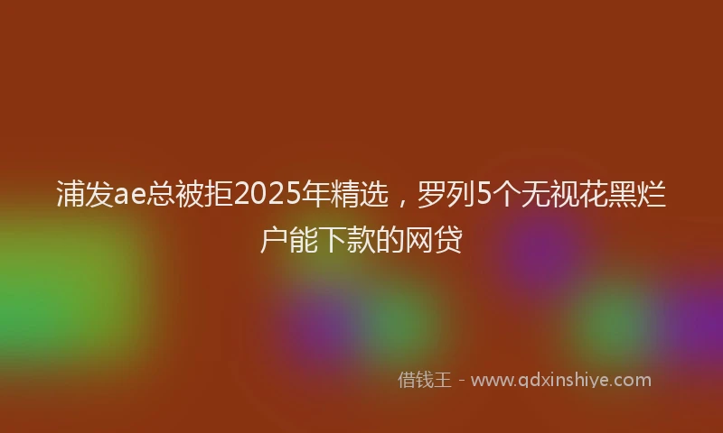 浦发ae总被拒2025年精选，罗列5个无视花黑烂户能下款的网贷