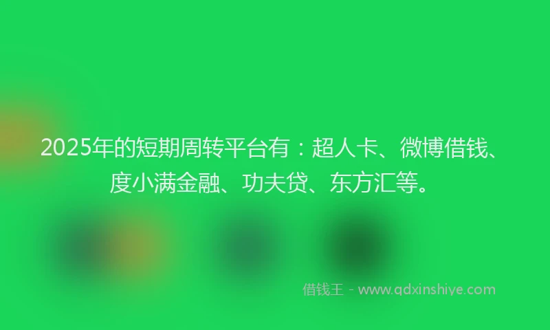 2025年的短期周转平台有：超人卡、微博借钱、度小满金融、功夫贷、东方汇等。