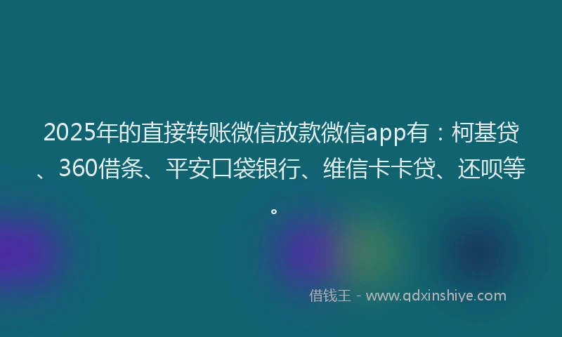 2025年的直接转账微信放款微信app有：柯基贷、360借条、平安口袋银行、维信卡卡贷、还呗等。
