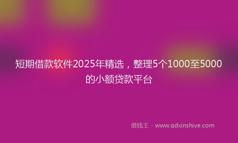 短期借款软件2025年精选，整理5个1000至5000的小额贷款平台