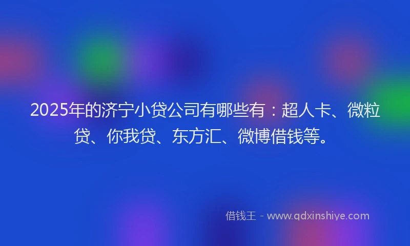 2025年的济宁小贷公司有哪些有：超人卡、微粒贷、你我贷、东方汇、微博借钱等。